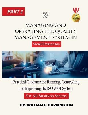 Managing and Operating the Quality Management System For All Business Sectors Part 2: Practical Guidance for Running, Controlling, and Improving the ISO 9001 System in Small Enterprises - William F Harrington - cover