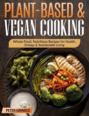 Plant-Based & Vegan Cooking: Whole-Food, Nutritious Recipes for Health, Energy & Sustainable Living - Peter Grindle - cover