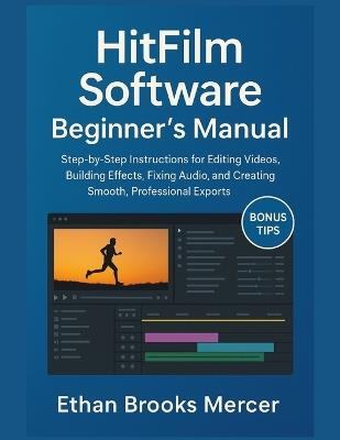 HitFilm Software Beginner's Manual: Step-by-Step Instructions for Editing Videos, Building Effects, Fixing Audio, and Creating Smooth, Professional Exports - Ethan Brooks Mercer - cover