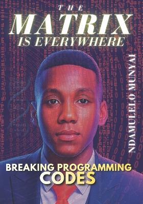 The Matrix Is Everywhere: Breaking Programming Codes - Ndamulelo Zeblon Munyai - cover