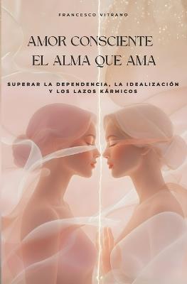 Amor consciente el alma que ama: Superar la Dependencia, la Idealización y los Lazos Kármicos - Francesco Vitrano - cover