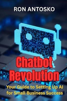 Chatbot Revolution: Your Guide to Setting Up AI for Small Business Success - Ron Antosko - cover