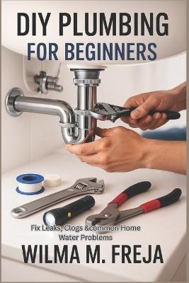 DIY Plumbing for Beginners: Fix Leaks, Clogs &common Home Water Problems - Wilma M Freja - cover