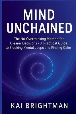 Mind Unchained: The No-Overthinking Method for Clearer Decisions - A Practical Guide to Breaking Mental Loops and Finding Calm - Kai Brightman - cover