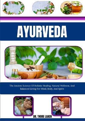 Ayurveda: The Ancient Science Of Holistic Healing, Natural Wellness, And Balanced Living For Mind, Body, And Spirit - Thore Laack - cover