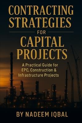 Contracting Strategies for Capital Projects: A Practical Guide for EPC, EPCM: Oil & Gas, Marine, Offshore, Construction, Infrastructure - Nadeem Iqbal - cover