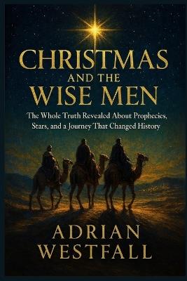 Christmas and the Wise Men: The Whole Truth Revealed About Prophecies, Stars, and a Journey That Changed - Adrian Westfall - cover