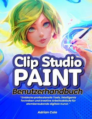 Clip Studio Paint Benutzerhandbuch: "Entdecke professionelle Tools, intelligente Techniken und kreative Arbeitsabläufe für atemberaubende digitale Kunst." - Adrian Cole - cover