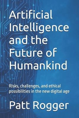 Artificial Intelligence and the Future of Humankind: Risks, challenges, and ethical possibilities in the new digital age - Patt Rogger - cover