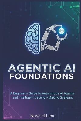 Agentic AI Foundations: A Beginner's Guide to Autonomous AI Agents and Intelligent Decision-Making Systems - Nova H Linx - cover