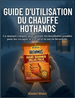 Guide utilisateur du chauffe HotHands: Un manuel complet pour utiliser les bouillottes jetables pour les voyages, le travail et la survie hivernale. - Bindel Blake - cover