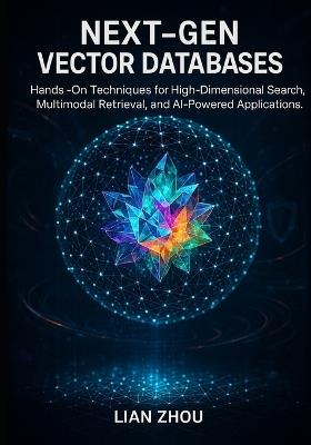 Next-Gen Vector Databases: Hands-On Techniques for High-Dimensional Search, Multimodal Retrieval, and AI-Powered Applications. - Lian Zhou - cover