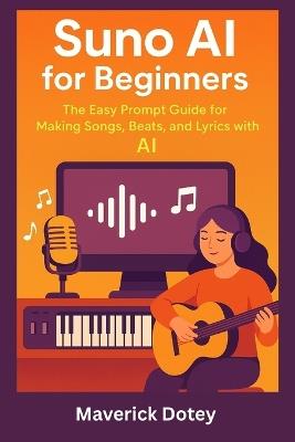 Suno AI for Beginners: The Easy Prompt Guide for Making Songs, Beats, and Lyrics with AI - Maverick Dotey - cover