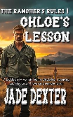 The Rancher's Rules 1: Chloe's Lesson: A troubled city woman learns discipline, spanking, submission, and love on a remote ranch. - Jade Dexter - cover