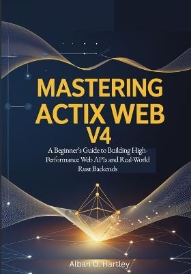 Mastering Actix Web v4: A Beginner's Guide to Building High-Performance Web APIs and Real-World Rust Backends - Alban O Hartley - cover