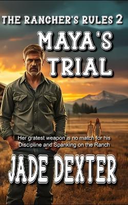 The Rancher's Rules 2: Maya's Trial: Her greatest weapon is no match for his discipline and spanking on the ranch - Jade Dexter - cover