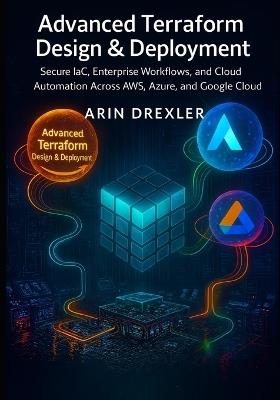 Advanced Terraform Design & Deployment: Secure IaC, Enterprise Workflows, and Cloud Automation Across AWS, Azure, and Google Cloud - Arin Drexler - cover