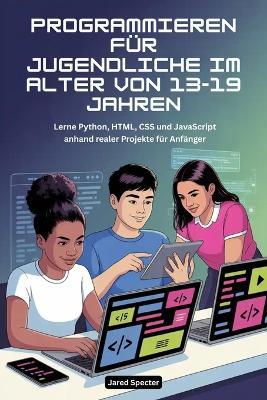 Programmieren für Jugendliche im Alter von 13-19 Jahren: Lerne Python, HTML, CSS und JavaScript anhand realer Projekte für Anfänger - Jared Specter - cover