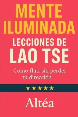 MENTE ILUMINADA Lecciones de Lao Tse: Cómo fluir sin perder tu dirección - Altéa - cover