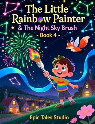 The Little Rainbow Painter & The Night Sky Brush - Book 4: A Magical Story About Dreams, Imagination, and Letting Wishes Shine - Epic Tales Studio - cover