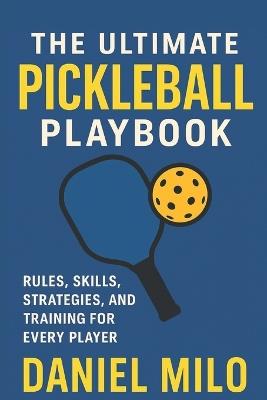 The Ultimate Pickleball Playbook: Rules, Skills, Strategies, and Training for Every Player - Daniel Milo - cover