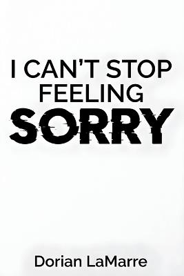 I Can't Stop Feeling Sorry: Breaking Free from Chronic Guilt When Being 'Good' Was Never Enough - Dorian Lamarre - cover