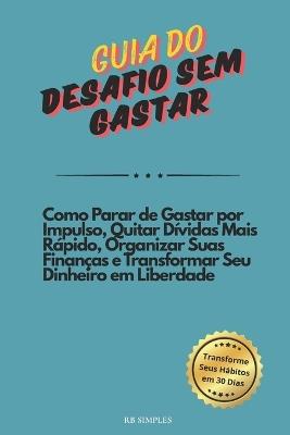 Guia do Desafio Sem Gastar: Como Parar de Gastar por Impulso, Quitar Dívidas Mais Rápido, Organizar Suas Finanças e Transformar Seu Dinheiro em Liberdade - Rb Simples - cover