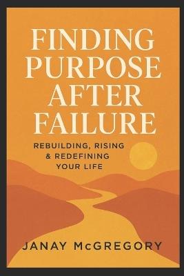 Finding Purpose After Failure: Rebuilding, Rising & Redefining Your Life - Janay McGregory - cover