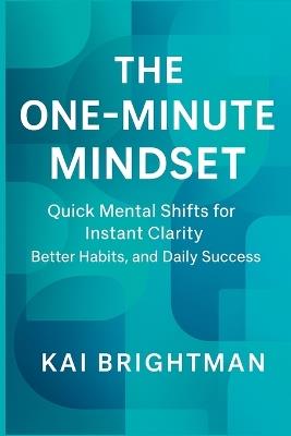 The One-Minute Mindset: Quick Mental Shifts for Instant Clarity, Better Habits, and Daily Success. - Kai Brightman - cover