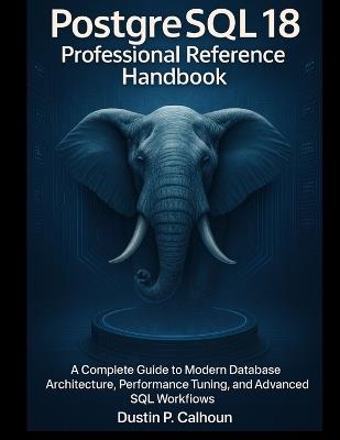PostgreSQL 18 Professional Reference Handbook: A Complete Guide to Modern Database Architecture, Performance Tuning, and Advanced SQL Workflows - Dustin P Calhoun - cover