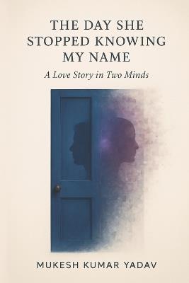 The Day She Stopped Knowing My Name: A Love Story in Two Minds - Mukesh Kumar Yadav - cover