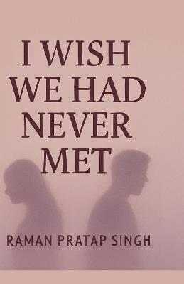I Wish We Had Never Met: A Journey Through Love, Loss & Healing - Raman Pratap Singh - cover