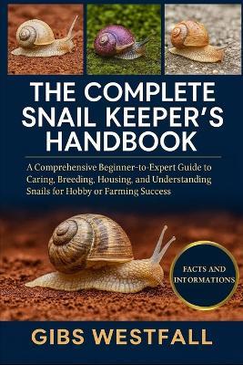 The Complete Snail Keeper's Handbook: A Comprehensive Beginner-to-Expert Guide to Caring, Breeding, Housing, and Understanding Snails for Hobby or Farming Success. - Gibs Westfall - cover