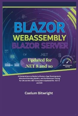 Blazor WebAssembly Blazor Server: A Comprehensive Guide to Modern App Development, Advanced Hosting Models, and Performance Tuning for C# and the .NET Ecosystem (Updated for .NET 8 and 10) - Caelum Bitwright - cover