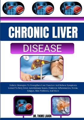 Chronic Liver Disease: Holistic Strategies To Strengthen Liver Function And Relieve Symptoms Linked To Fatty Liver, Autoimmune Issues, Diabetes, Inflammation, Stress, Fatigue, Skin Problems, And More - Thore Laack - cover