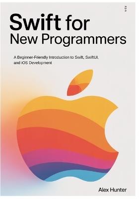 Swift for New Programmers: A Beginner-Friendly Introduction to Swift, SwiftUI, and iOS Development - Alex Hunter - cover