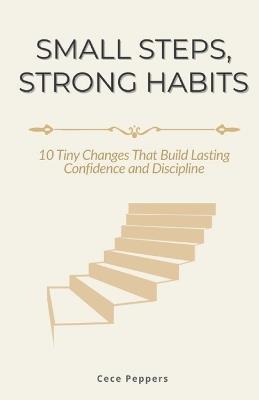 Small Steps, Strong Habits: 10 Tiny Changes That Build Lasting Confidence and Discipline - Cece Peppers - cover