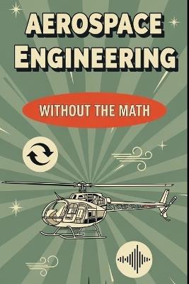 Aerospace Engineering Without the Math: A Beginner's Guide to Aircraft, Spacecraft, and the Science of Flight - Mel Weisenberg - cover