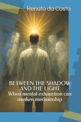 BETWEEN THE SHADOW AND THE LIGHT- When mental exhaustion can awaken mediumship - Renato Nascimento Da Costa - cover