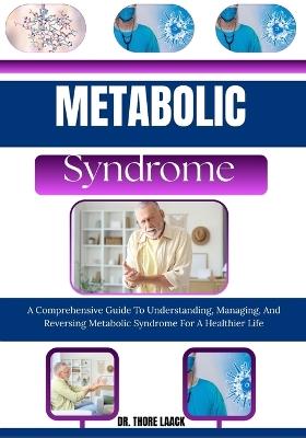Metabolic Syndrome: A Comprehensive Guide To Understanding, Managing, And Reversing Metabolic Syndrome For A Healthier Life - Dr Thore Laack - cover