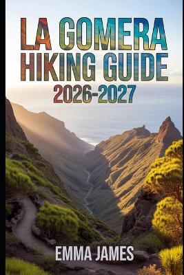 La Gomera Hiking Guide 2026-2027: Trail Profile, Maps, Itineraries, and Hidden Adventures along Spain's Wild Coast - Emma James - cover