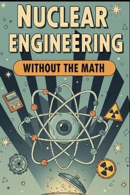 Nuclear Engineering Without the Math: A Conceptual Guide to Reactors, Fuel, and Radiation for Curious Beginners - Mel Weisenberg - cover