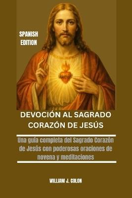 Devoción Al Sagrado Corazón de Jesús: Una guía completa del Sagrado Corazón de Jesús con poderosas oraciones de novena y meditaciones - William J Colon - cover