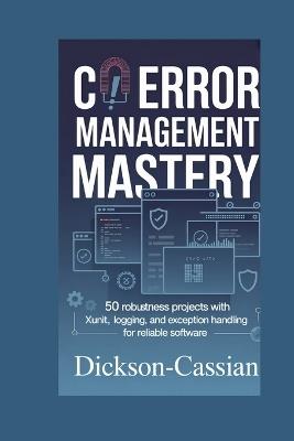 C# Error Management Mastery: 50 Robustness Projects with xUnit, Logging, and Exception Handling for Reliable Software - Dickson Cassian - cover