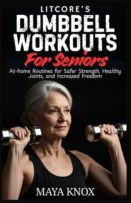 LitCore's Dumbbell Workouts for Seniors: At-home Routines for Safer Strength, Healthy Joints, and Increased Freedom - Maya Knox - cover