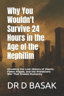 Why You Wouldn't Survive 24 Hours in the Age of the Nephilim: Unveiling the Lost History of Giants, Fallen Angels, and the Prehistoric War That Erased Humanity - D Basak - cover
