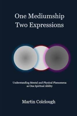 One Mediumship - Two Expressions: Understanding Mental and Physical Phenomena as One Spiritual Ability - Martin Colclough - cover