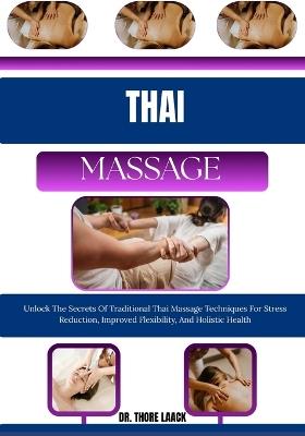 Thai Massage: Unlock The Secrets Of Traditional Thai Massage Techniques For Stress Reduction, Improved Flexibility, And Holistic Health - Dr Thore Laack - cover