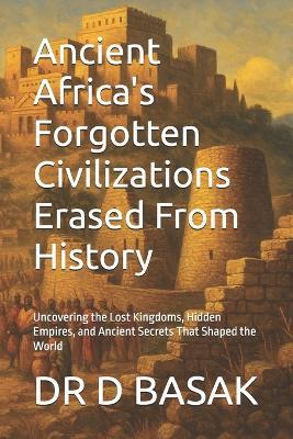 Ancient Africa's Forgotten Civilizations Erased From History: Uncovering the Lost Kingdoms, Hidden Empires, and Ancient Secrets That Shaped the World - D Basak - cover