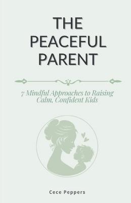 The Peaceful Parent: 7 Mindful Approaches to Raising Calm, Confident Kids - Cece Peppers - cover